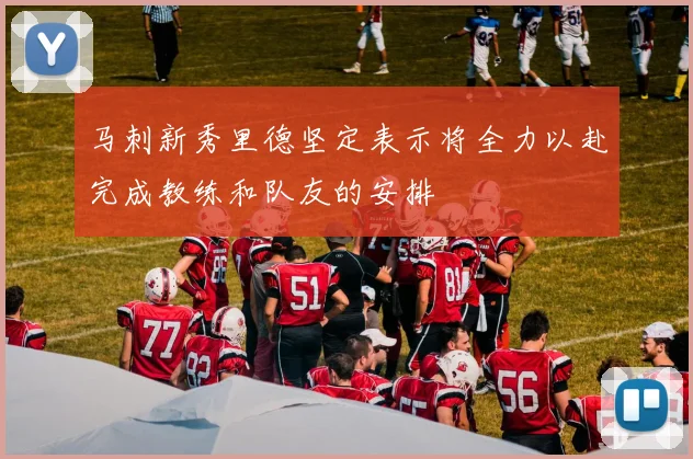 马刺新秀里德坚定表示将全力以赴完成教练和队友的安排