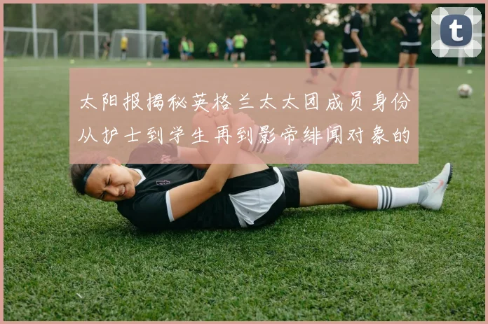 太阳报揭秘英格兰太太团成员身份从护士到学生再到影帝绯闻对象的多样性