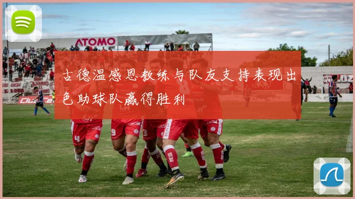 古德温感恩教练与队友支持表现出色助球队赢得胜利
