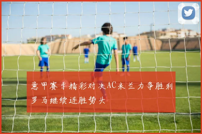 意甲赛季精彩对决AC米兰力争胜利罗马继续连胜势头