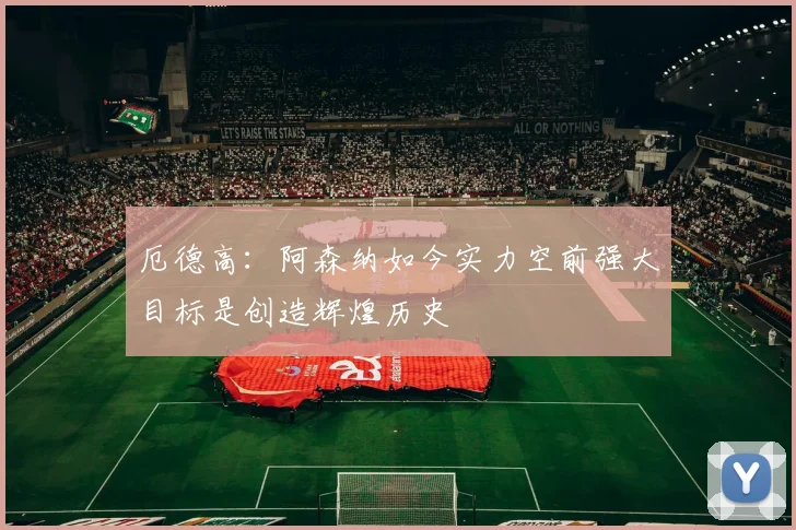 厄德高：阿森纳如今实力空前强大目标是创造辉煌历史