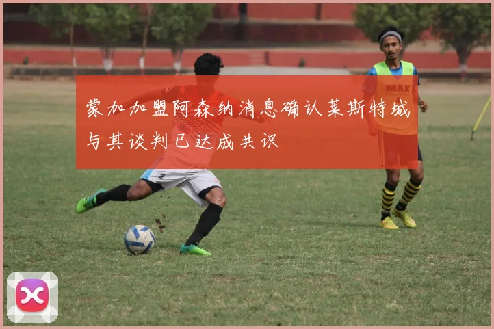 蒙加加盟阿森纳消息确认莱斯特城与其谈判已达成共识