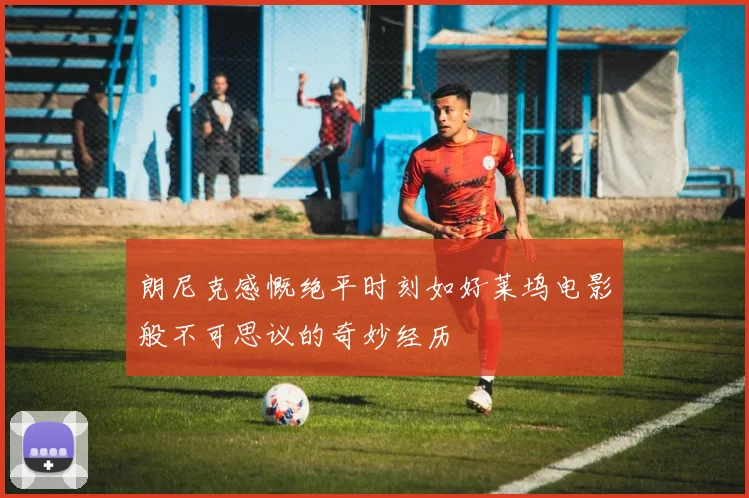 朗尼克感慨绝平时刻如好莱坞电影般不可思议的奇妙经历