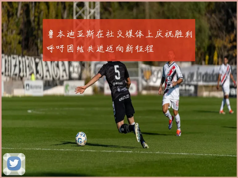 鲁本迪亚斯在社交媒体上庆祝胜利呼吁团结共进迈向新征程