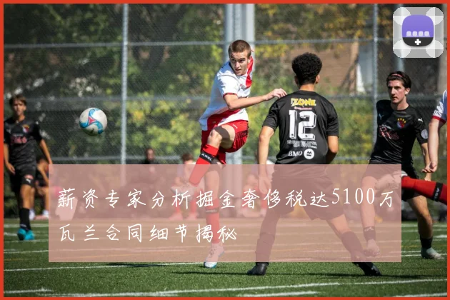 薪资专家分析掘金奢侈税达5100万瓦兰合同细节揭秘