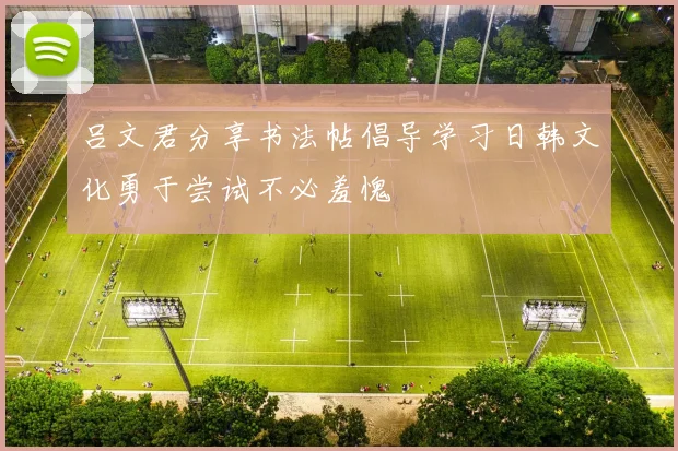 吕文君分享书法帖倡导学习日韩文化勇于尝试不必羞愧