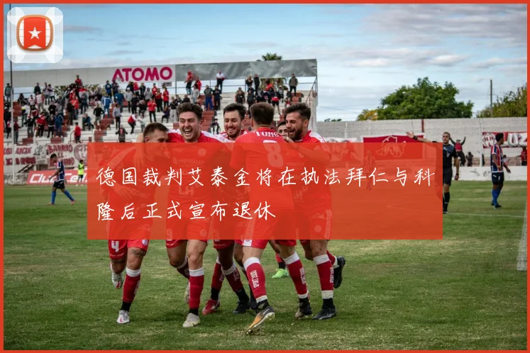 德国裁判艾泰金将在执法拜仁与科隆后正式宣布退休
