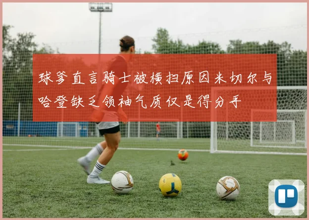 球爹直言骑士被横扫原因米切尔与哈登缺乏领袖气质仅是得分手