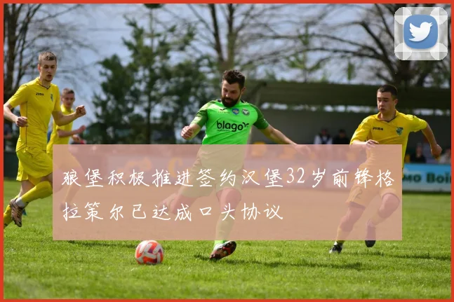 狼堡积极推进签约汉堡32岁前锋格拉策尔已达成口头协议